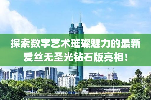 探索數(shù)字藝術(shù)璀璨魅力的最新愛絲無圣光鉆石版亮相！