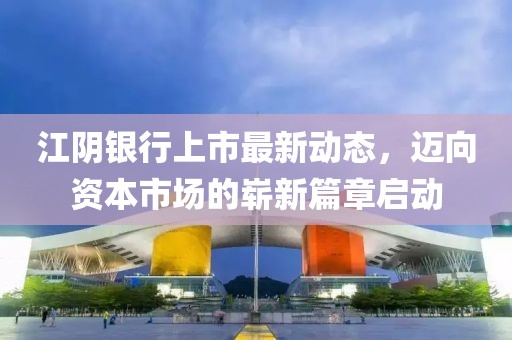 江陰銀行上市最新動(dòng)態(tài)，邁向資本市場(chǎng)的嶄新篇章啟動(dòng)