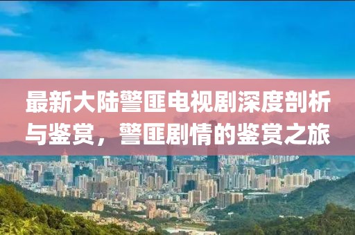 最新大陸警匪電視劇深度剖析與鑒賞，警匪劇情的鑒賞之旅