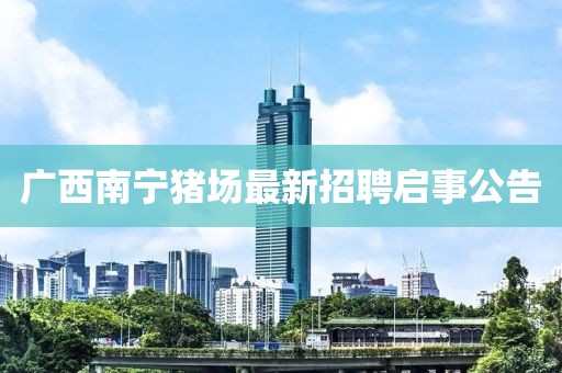 廣西南寧豬場最新招聘啟事公告
