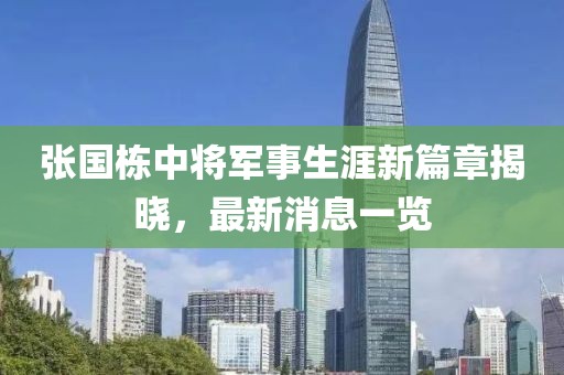 張國棟中將軍事生涯新篇章揭曉，最新消息一覽