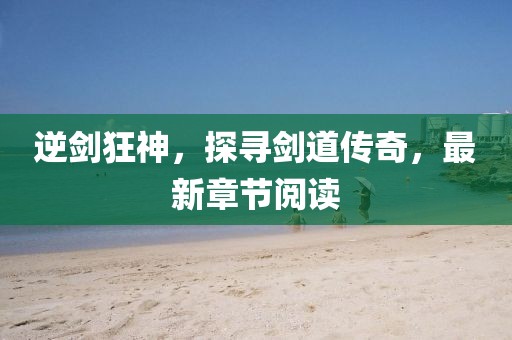 逆劍狂神，探尋劍道傳奇，最新章節(jié)閱讀