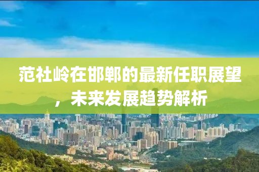 范社嶺在邯鄲的最新任職展望，未來(lái)發(fā)展趨勢(shì)解析