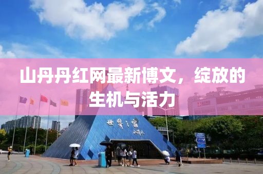 山丹丹紅網(wǎng)最新博文，綻放的生機與活力