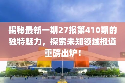 揭秘最新一期27報(bào)第410期的獨(dú)特魅力，探索未知領(lǐng)域報(bào)道重磅出爐！