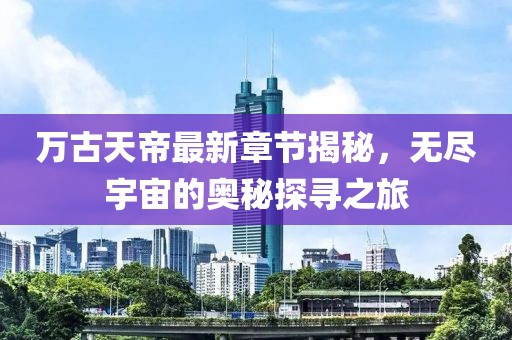 萬(wàn)古天帝最新章節(jié)揭秘，無(wú)盡宇宙的奧秘探尋之旅