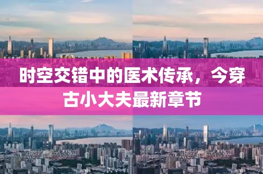 時(shí)空交錯(cuò)中的醫(yī)術(shù)傳承，今穿古小大夫最新章節(jié)
