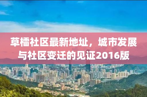 草檑社區(qū)最新地址，城市發(fā)展與社區(qū)變遷的見(jiàn)證2016版