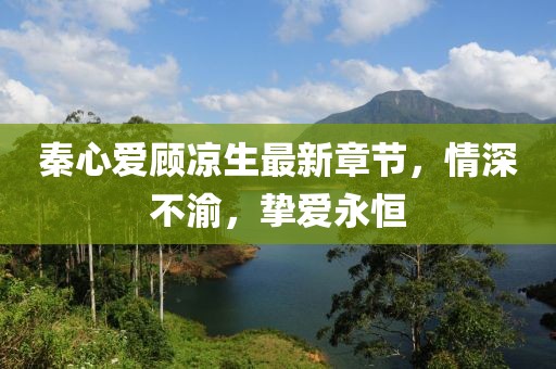 秦心愛顧涼生最新章節(jié)，情深不渝，摯愛永恒