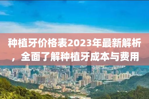 種植牙價(jià)格表2023年最新解析，全面了解種植牙成本與費(fèi)用
