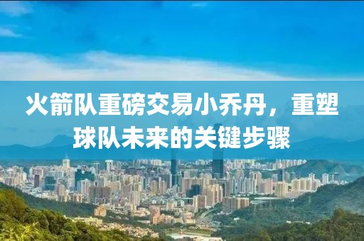 火箭隊(duì)重磅交易小喬丹，重塑球隊(duì)未來(lái)的關(guān)鍵步驟