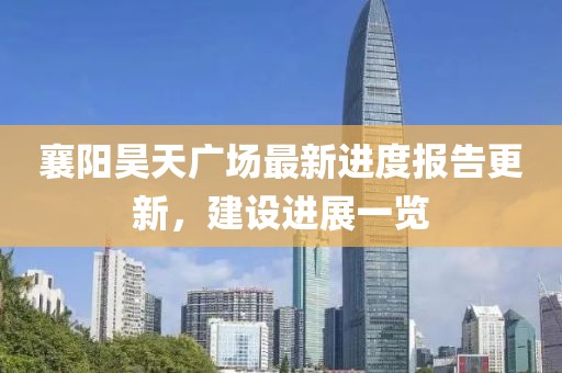 襄陽昊天廣場(chǎng)最新進(jìn)度報(bào)告更新，建設(shè)進(jìn)展一覽
