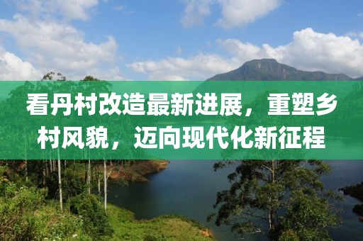看丹村改造最新進(jìn)展，重塑鄉(xiāng)村風(fēng)貌，邁向現(xiàn)代化新征程