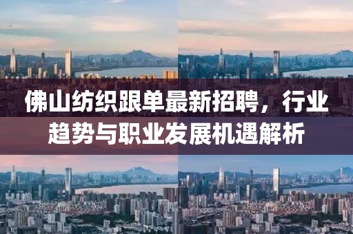 佛山紡織跟單最新招聘，行業(yè)趨勢(shì)與職業(yè)發(fā)展機(jī)遇解析