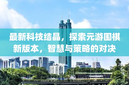 最新科技結(jié)晶，探索元游圍棋新版本，智慧與策略的對決