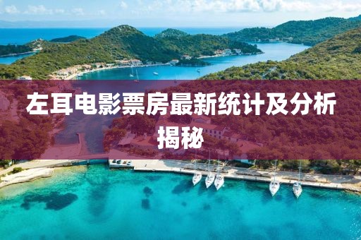左耳電影票房最新統(tǒng)計及分析揭秘