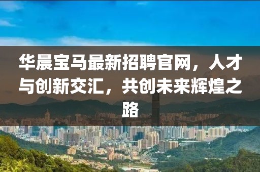 華晨寶馬最新招聘官網(wǎng)，人才與創(chuàng)新交匯，共創(chuàng)未來輝煌之路