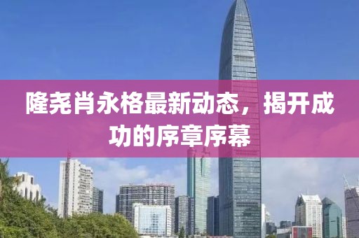 隆堯肖永格最新動態(tài)，揭開成功的序章序幕
