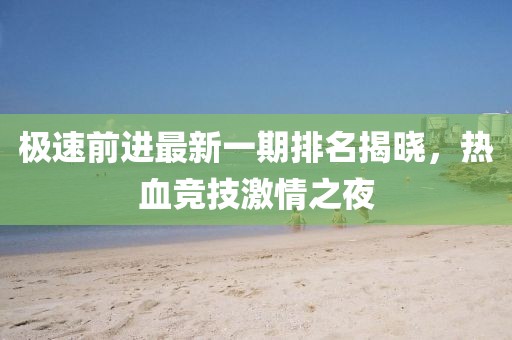 極速前進(jìn)最新一期排名揭曉，熱血競(jìng)技激情之夜
