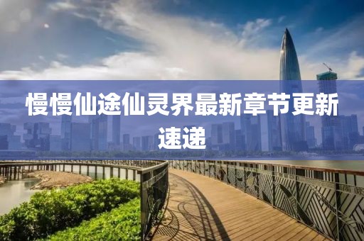 慢慢仙途仙靈界最新章節(jié)更新速遞