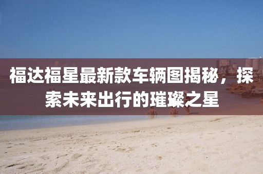 福達福星最新款車輛圖揭秘，探索未來出行的璀璨之星