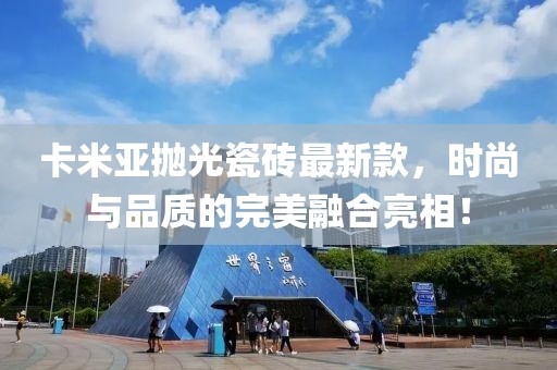 卡米亞拋光瓷磚最新款，時尚與品質(zhì)的完美融合亮相！