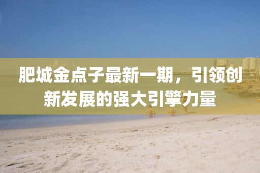肥城金點(diǎn)子最新一期，引領(lǐng)創(chuàng)新發(fā)展的強(qiáng)大引擎力量