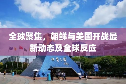 全球聚焦，朝鮮與美國開戰(zhàn)最新動態(tài)及全球反應