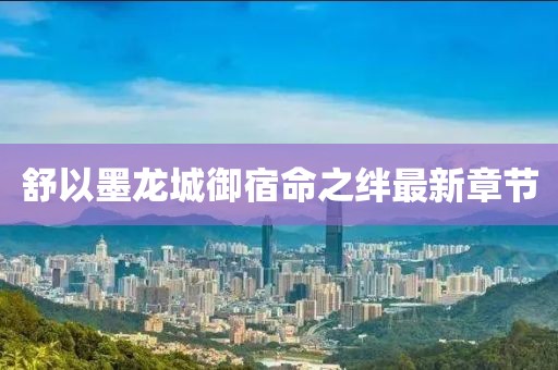 舒以墨龍城御宿命之絆最新章節(jié)