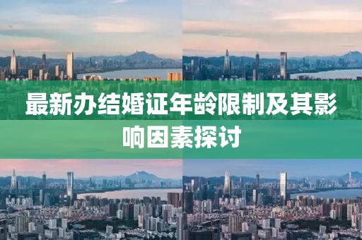 最新辦結(jié)婚證年齡限制及其影響因素探討