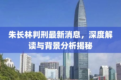 朱長(zhǎng)林判刑最新消息，深度解讀與背景分析揭秘