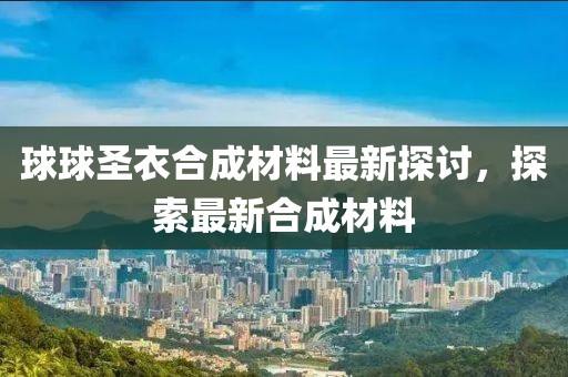 球球圣衣合成材料最新探討，探索最新合成材料