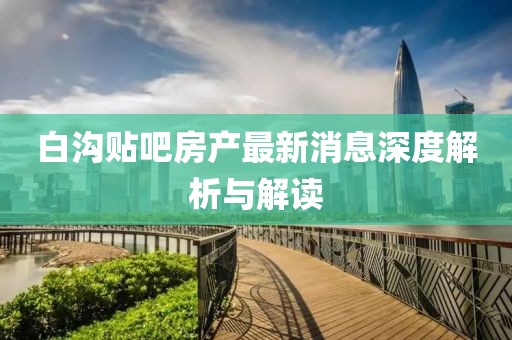 白溝貼吧房產(chǎn)最新消息深度解析與解讀