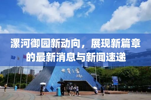 漯河御園新動向，展現(xiàn)新篇章的最新消息與新聞速遞