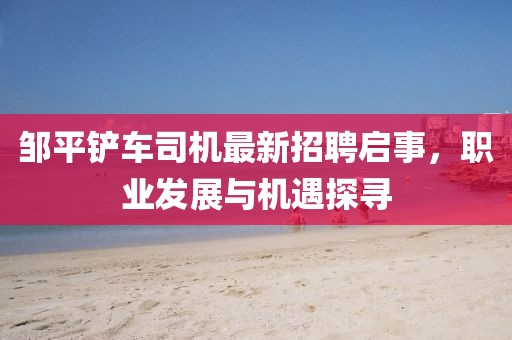 鄒平鏟車司機(jī)最新招聘啟事，職業(yè)發(fā)展與機(jī)遇探尋