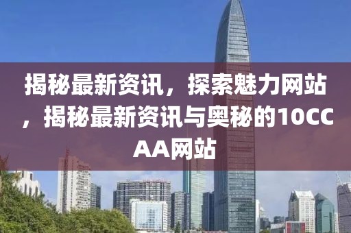 揭秘最新資訊，探索魅力網站，揭秘最新資訊與奧秘的10CCAA網站