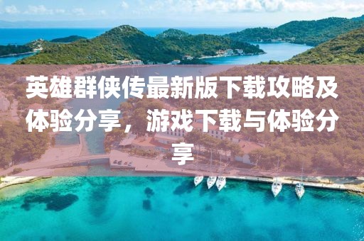 英雄群俠傳最新版下載攻略及體驗分享，游戲下載與體驗分享