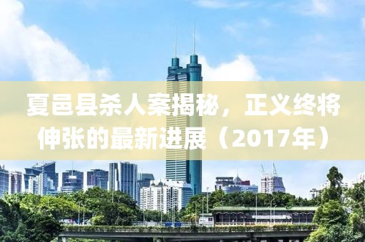 夏邑縣殺人案揭秘，正義終將伸張的最新進展（2017年）