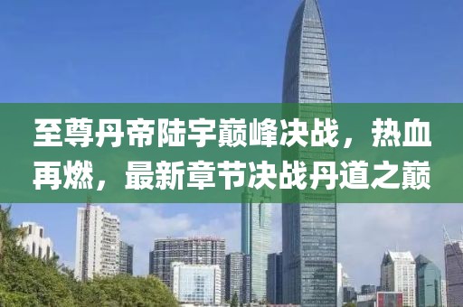 至尊丹帝陸宇巔峰決戰(zhàn)，熱血再燃，最新章節(jié)決戰(zhàn)丹道之巔