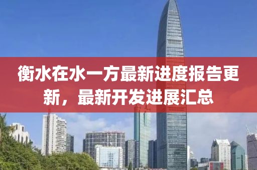 衡水在水一方最新進度報告更新，最新開發(fā)進展匯總