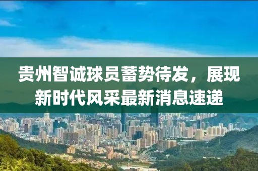 貴州智誠(chéng)球員蓄勢(shì)待發(fā)，展現(xiàn)新時(shí)代風(fēng)采最新消息速遞