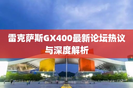 雷克薩斯GX400最新論壇熱議與深度解析
