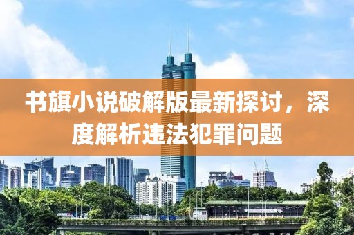 書旗小說破解版最新探討，深度解析違法犯罪問題