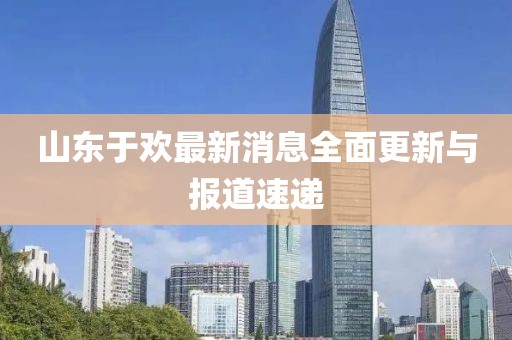 山東于歡最新消息全面更新與報道速遞