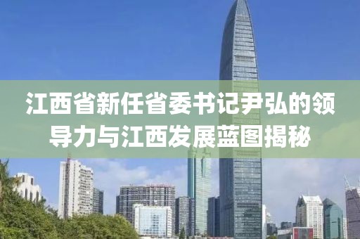 江西省新任省委書記尹弘的領(lǐng)導(dǎo)力與江西發(fā)展藍(lán)圖揭秘