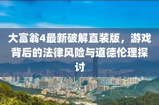 大富翁4最新破解直裝版，游戲背后的法律風(fēng)險(xiǎn)與道德倫理探討