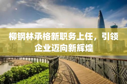 柳鋼林承格新職務(wù)上任，引領(lǐng)企業(yè)邁向新輝煌
