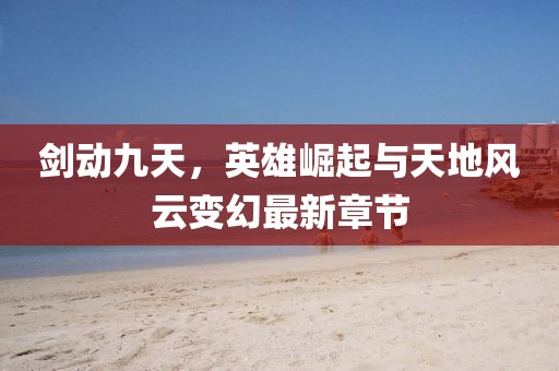劍動九天，英雄崛起與天地風(fēng)云變幻最新章節(jié)