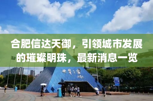 合肥信達天御，引領城市發(fā)展的璀璨明珠，最新消息一覽