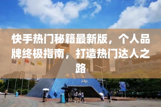 快手熱門秘籍最新版，個(gè)人品牌終極指南，打造熱門達(dá)人之路